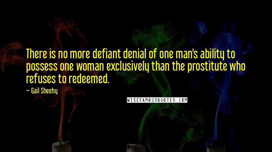 Gail Sheehy Quotes: There is no more defiant denial of one man's ability to possess one woman exclusively than the prostitute who refuses to redeemed.