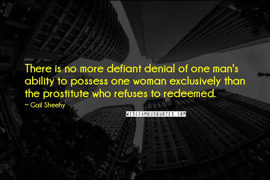 Gail Sheehy Quotes: There is no more defiant denial of one man's ability to possess one woman exclusively than the prostitute who refuses to redeemed.
