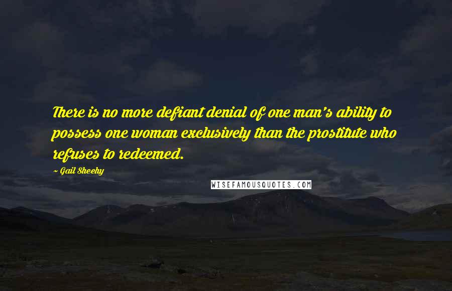 Gail Sheehy Quotes: There is no more defiant denial of one man's ability to possess one woman exclusively than the prostitute who refuses to redeemed.