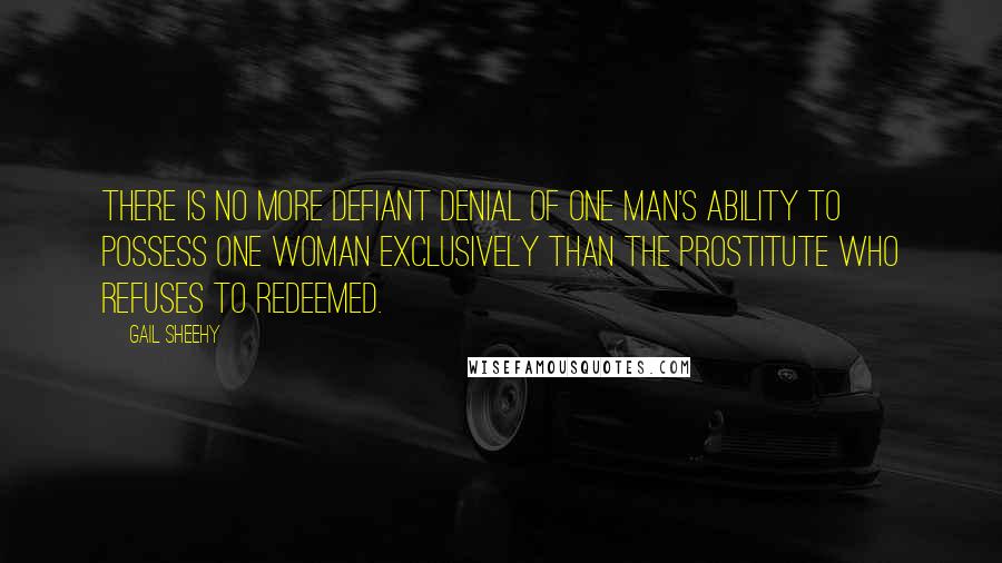 Gail Sheehy Quotes: There is no more defiant denial of one man's ability to possess one woman exclusively than the prostitute who refuses to redeemed.