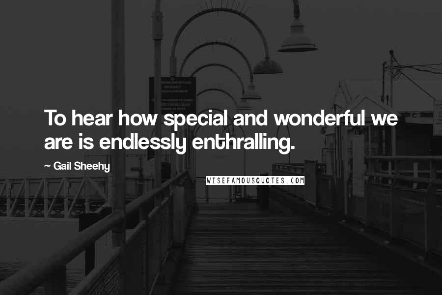Gail Sheehy Quotes: To hear how special and wonderful we are is endlessly enthralling.