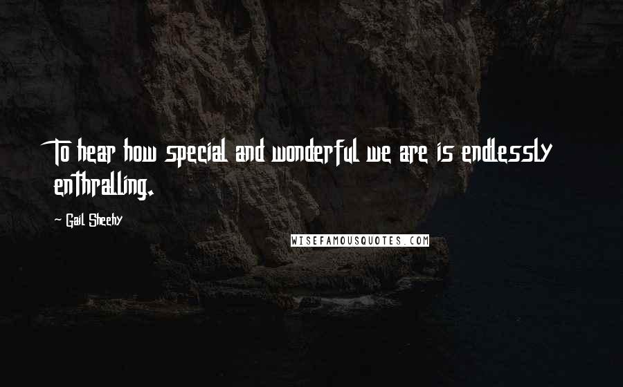 Gail Sheehy Quotes: To hear how special and wonderful we are is endlessly enthralling.