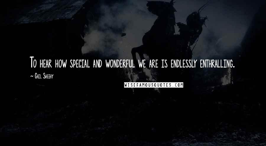 Gail Sheehy Quotes: To hear how special and wonderful we are is endlessly enthralling.