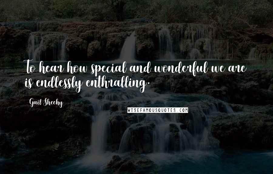 Gail Sheehy Quotes: To hear how special and wonderful we are is endlessly enthralling.