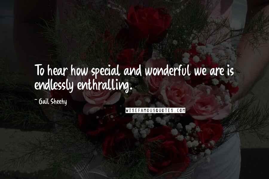 Gail Sheehy Quotes: To hear how special and wonderful we are is endlessly enthralling.
