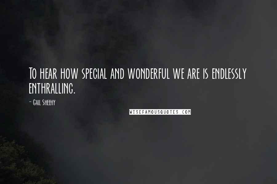 Gail Sheehy Quotes: To hear how special and wonderful we are is endlessly enthralling.