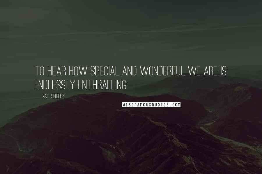 Gail Sheehy Quotes: To hear how special and wonderful we are is endlessly enthralling.