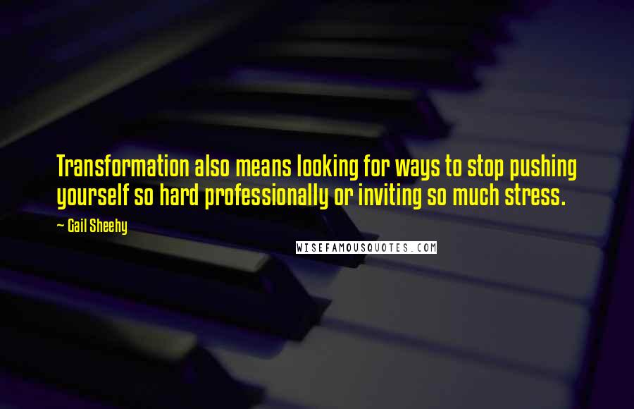 Gail Sheehy Quotes: Transformation also means looking for ways to stop pushing yourself so hard professionally or inviting so much stress.