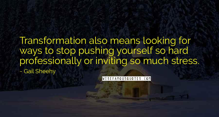 Gail Sheehy Quotes: Transformation also means looking for ways to stop pushing yourself so hard professionally or inviting so much stress.