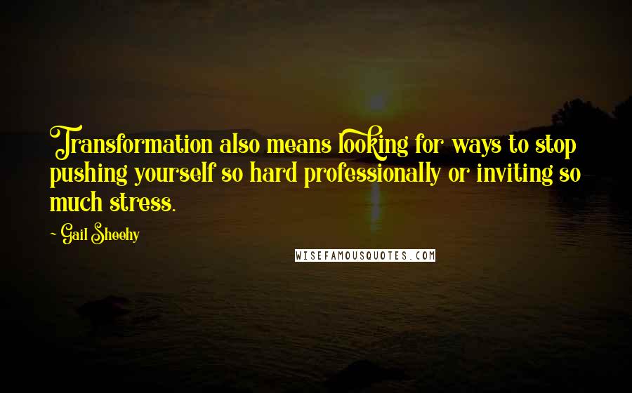 Gail Sheehy Quotes: Transformation also means looking for ways to stop pushing yourself so hard professionally or inviting so much stress.