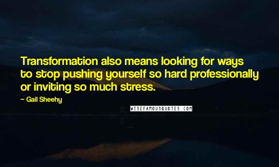 Gail Sheehy Quotes: Transformation also means looking for ways to stop pushing yourself so hard professionally or inviting so much stress.