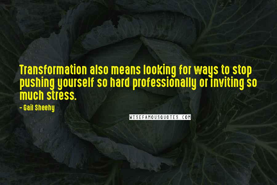 Gail Sheehy Quotes: Transformation also means looking for ways to stop pushing yourself so hard professionally or inviting so much stress.