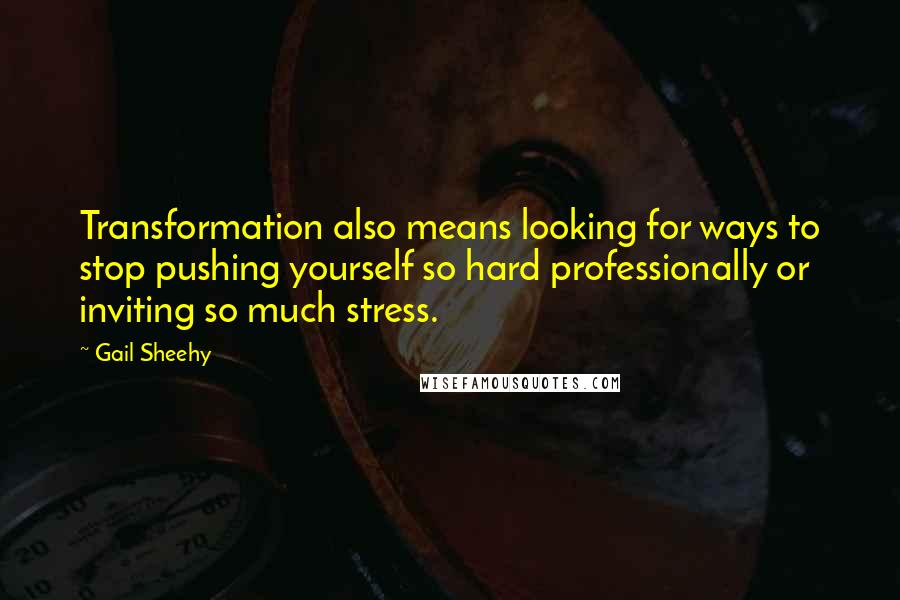 Gail Sheehy Quotes: Transformation also means looking for ways to stop pushing yourself so hard professionally or inviting so much stress.