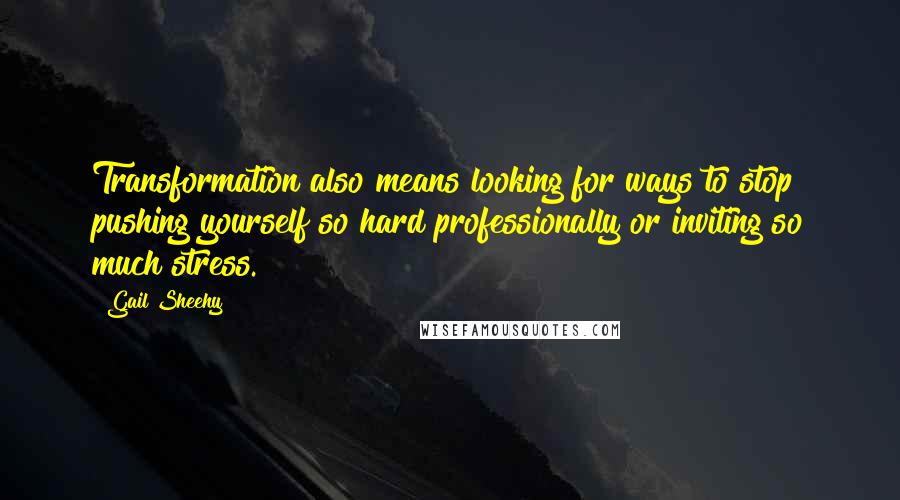 Gail Sheehy Quotes: Transformation also means looking for ways to stop pushing yourself so hard professionally or inviting so much stress.