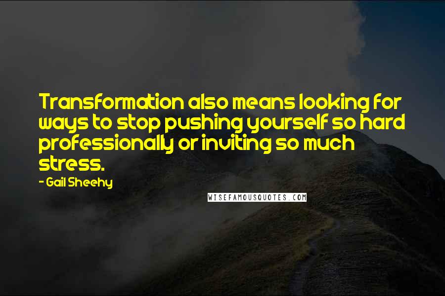 Gail Sheehy Quotes: Transformation also means looking for ways to stop pushing yourself so hard professionally or inviting so much stress.
