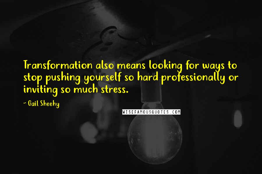 Gail Sheehy Quotes: Transformation also means looking for ways to stop pushing yourself so hard professionally or inviting so much stress.