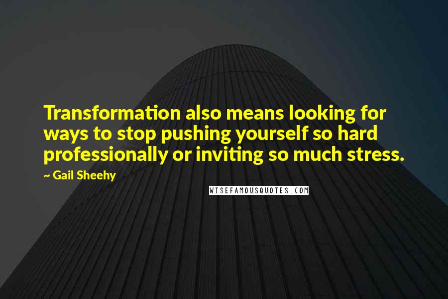 Gail Sheehy Quotes: Transformation also means looking for ways to stop pushing yourself so hard professionally or inviting so much stress.