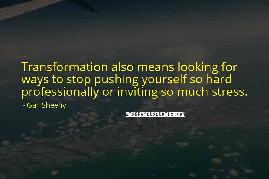 Gail Sheehy Quotes: Transformation also means looking for ways to stop pushing yourself so hard professionally or inviting so much stress.