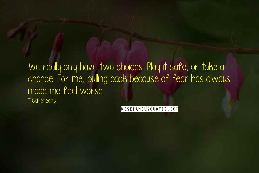 Gail Sheehy Quotes: We really only have two choices. Play it safe, or take a chance. For me, pulling back because of fear has always made me feel worse.