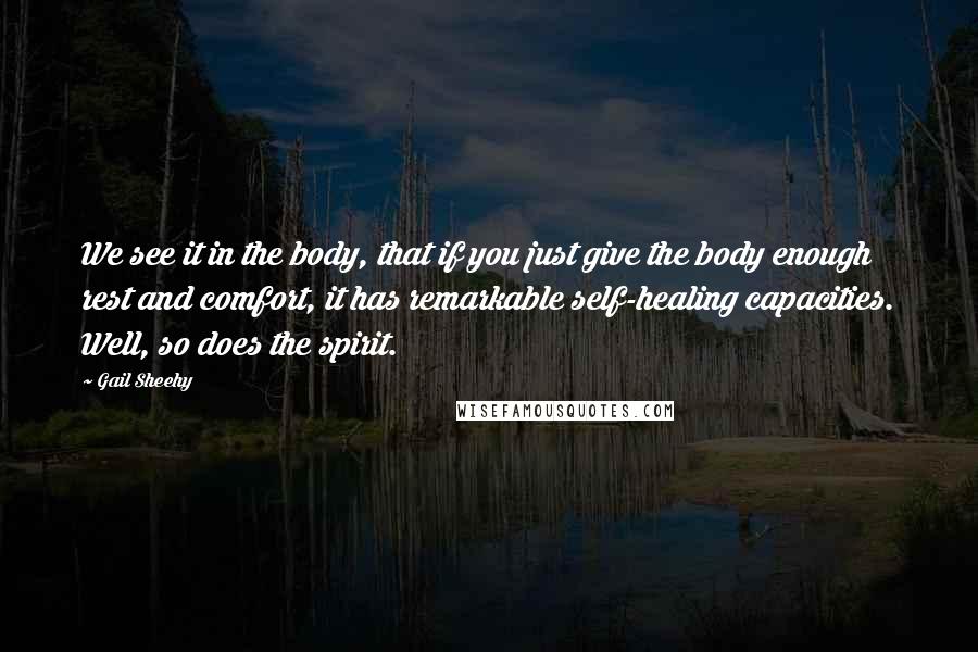 Gail Sheehy Quotes: We see it in the body, that if you just give the body enough rest and comfort, it has remarkable self-healing capacities. Well, so does the spirit.
