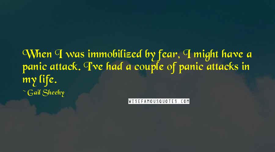 Gail Sheehy Quotes: When I was immobilized by fear, I might have a panic attack. I've had a couple of panic attacks in my life.