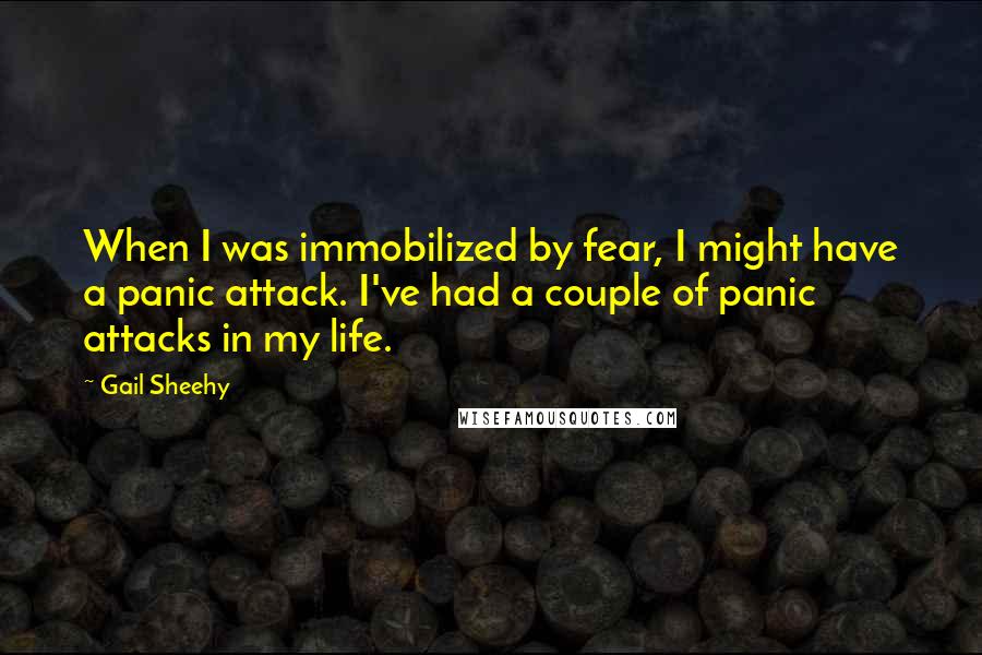 Gail Sheehy Quotes: When I was immobilized by fear, I might have a panic attack. I've had a couple of panic attacks in my life.