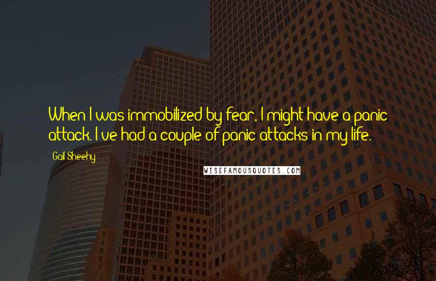 Gail Sheehy Quotes: When I was immobilized by fear, I might have a panic attack. I've had a couple of panic attacks in my life.