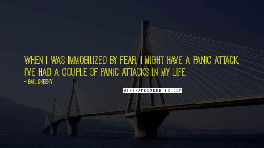 Gail Sheehy Quotes: When I was immobilized by fear, I might have a panic attack. I've had a couple of panic attacks in my life.