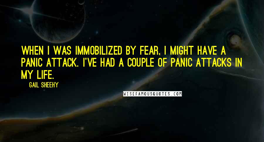 Gail Sheehy Quotes: When I was immobilized by fear, I might have a panic attack. I've had a couple of panic attacks in my life.