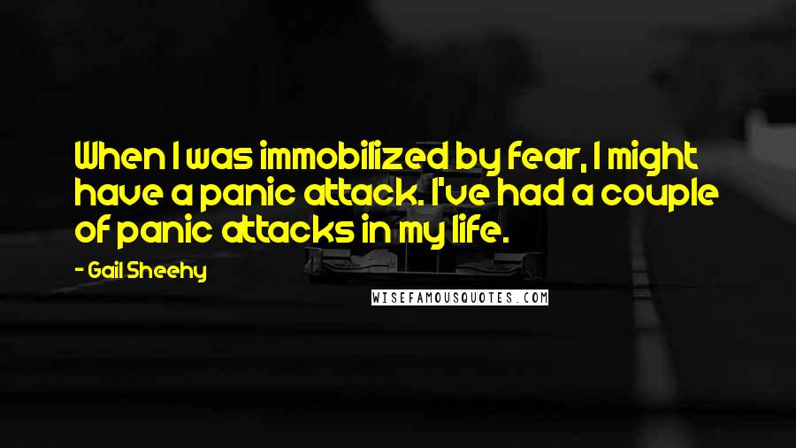 Gail Sheehy Quotes: When I was immobilized by fear, I might have a panic attack. I've had a couple of panic attacks in my life.