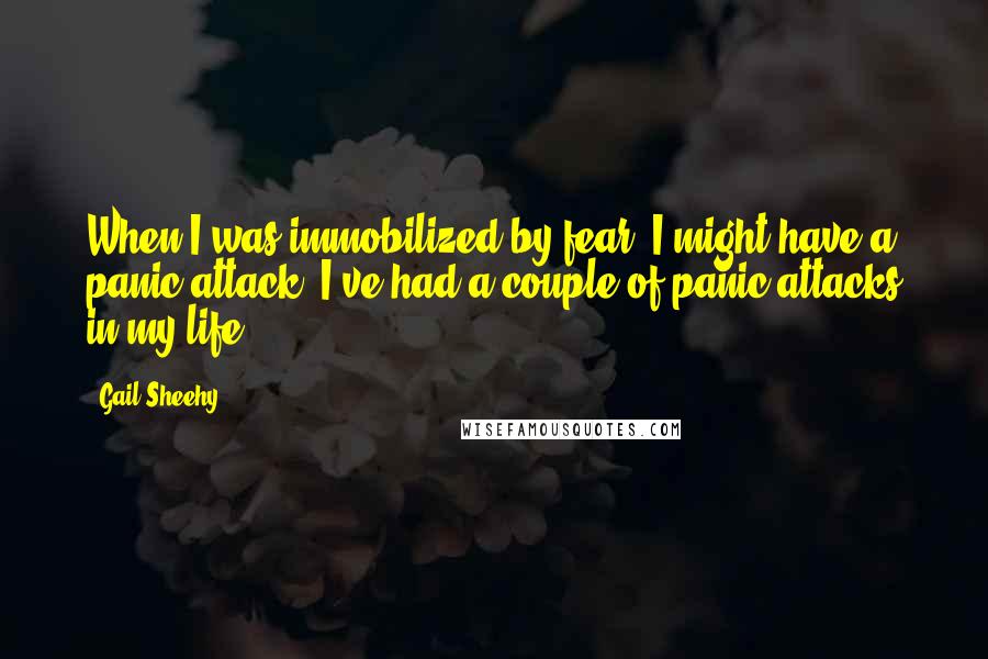 Gail Sheehy Quotes: When I was immobilized by fear, I might have a panic attack. I've had a couple of panic attacks in my life.