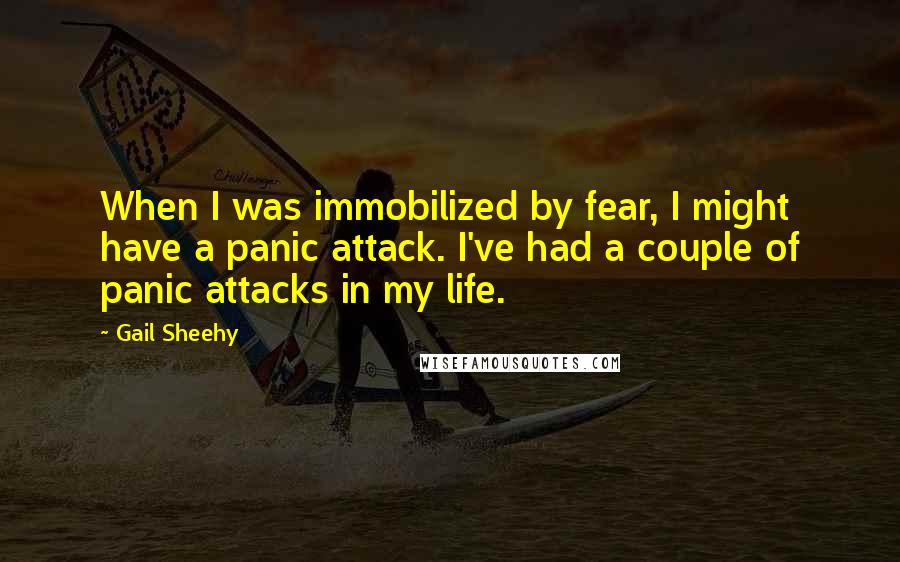 Gail Sheehy Quotes: When I was immobilized by fear, I might have a panic attack. I've had a couple of panic attacks in my life.