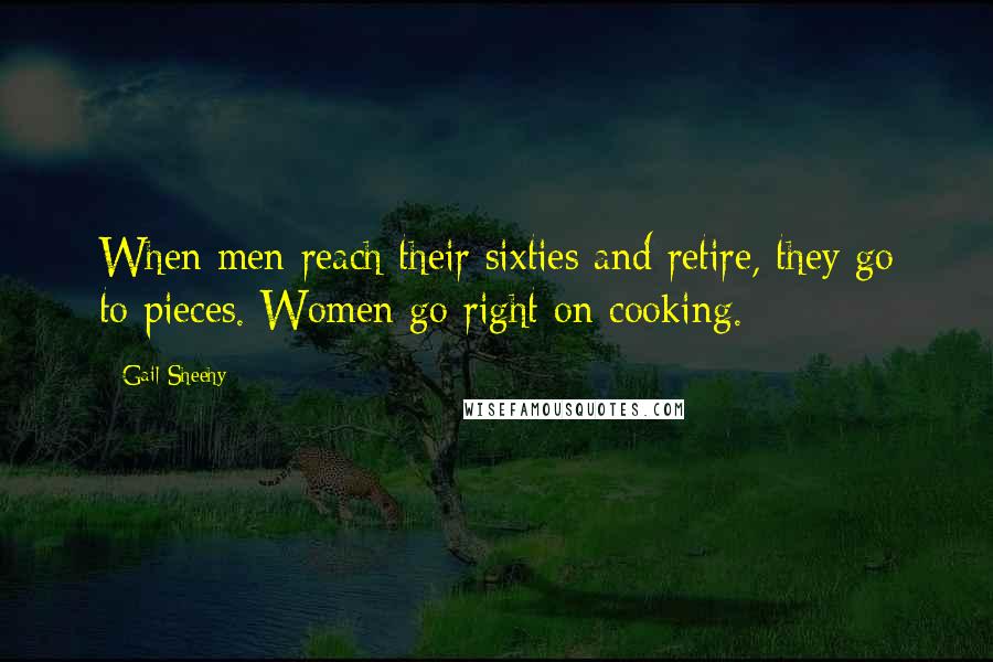 Gail Sheehy Quotes: When men reach their sixties and retire, they go to pieces. Women go right on cooking.