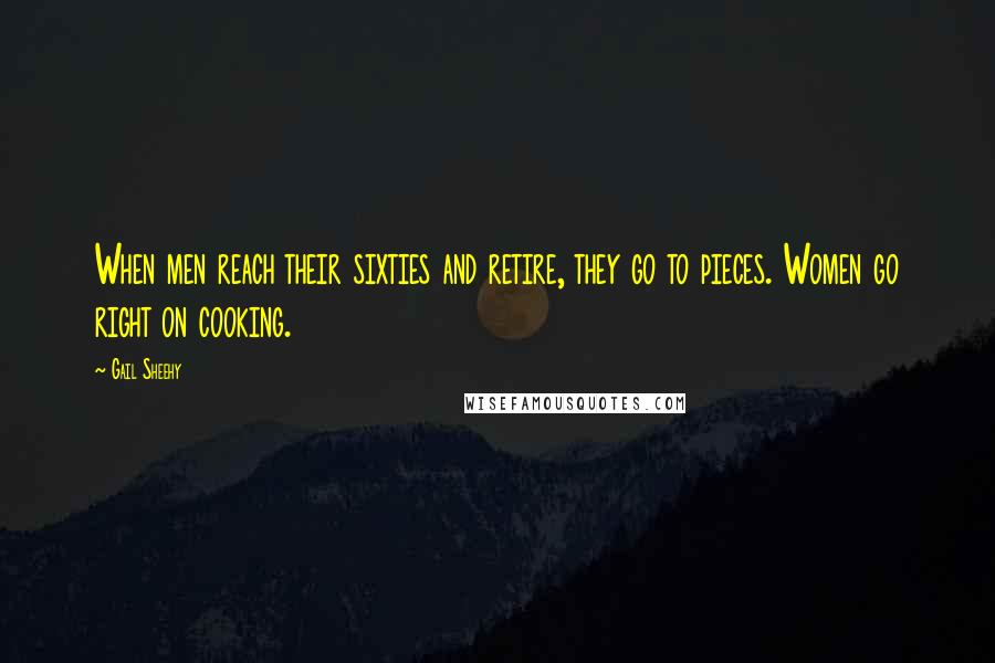 Gail Sheehy Quotes: When men reach their sixties and retire, they go to pieces. Women go right on cooking.