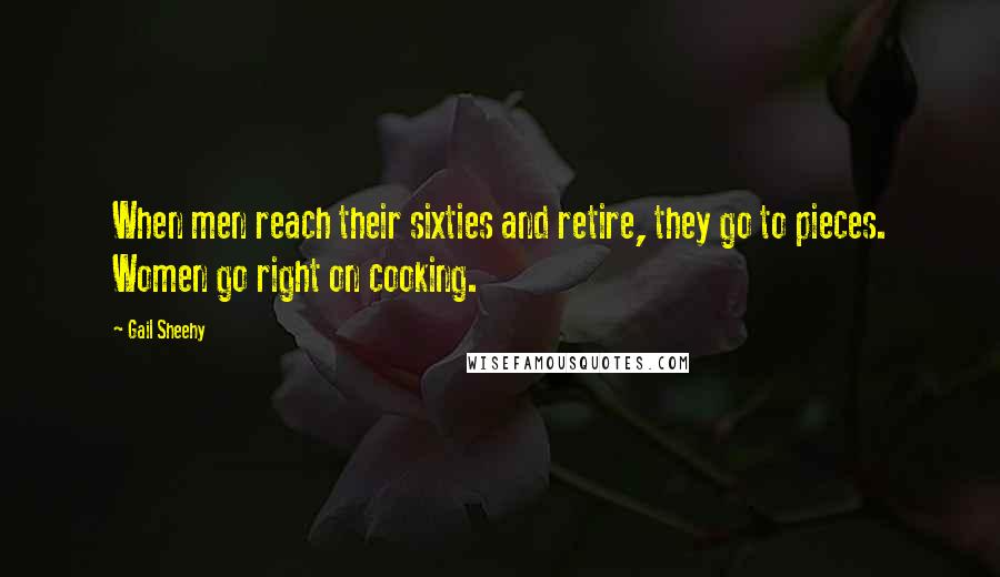 Gail Sheehy Quotes: When men reach their sixties and retire, they go to pieces. Women go right on cooking.