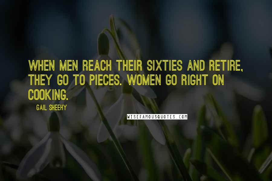 Gail Sheehy Quotes: When men reach their sixties and retire, they go to pieces. Women go right on cooking.