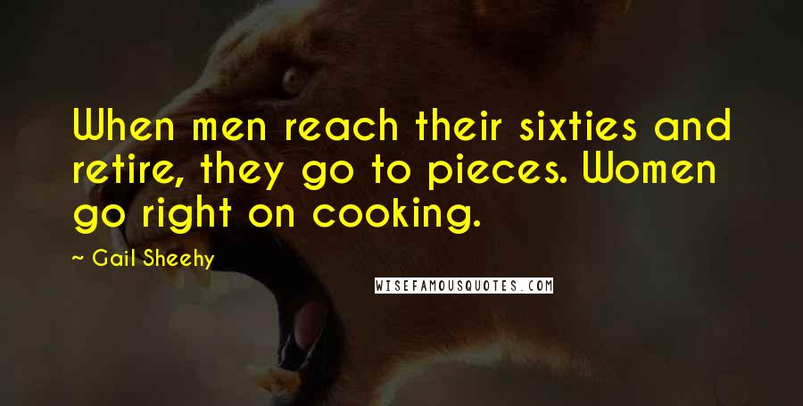 Gail Sheehy Quotes: When men reach their sixties and retire, they go to pieces. Women go right on cooking.