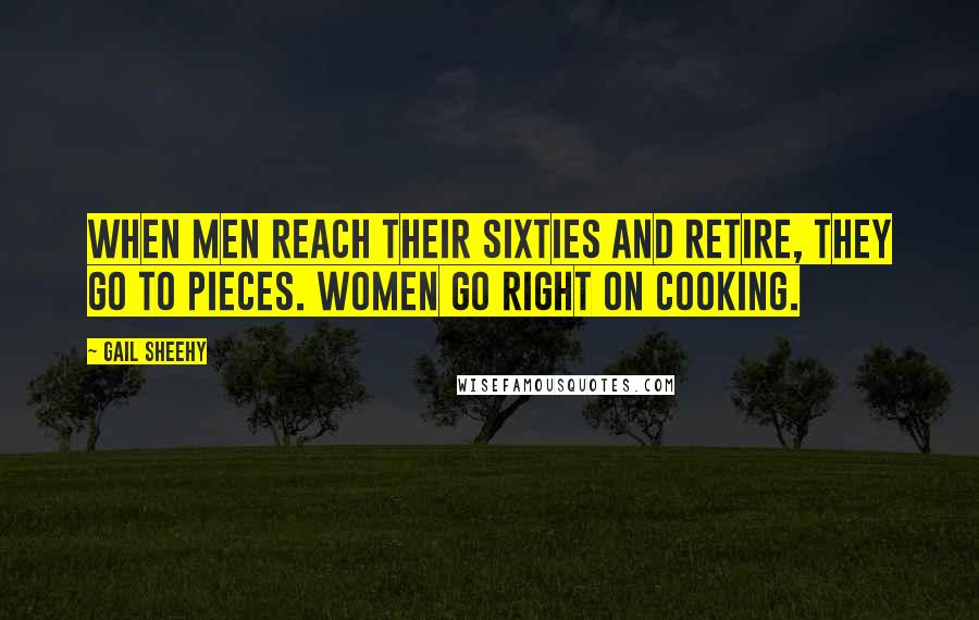 Gail Sheehy Quotes: When men reach their sixties and retire, they go to pieces. Women go right on cooking.