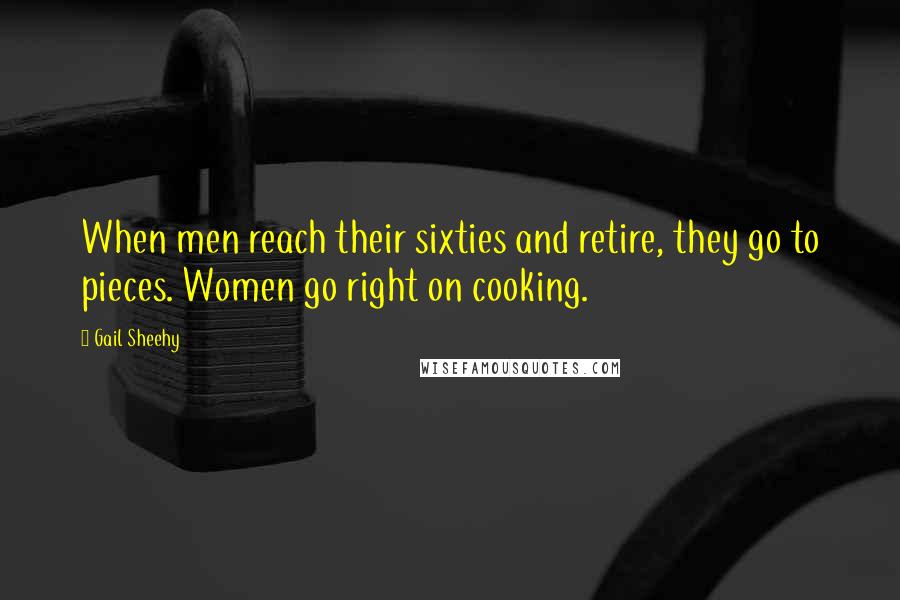 Gail Sheehy Quotes: When men reach their sixties and retire, they go to pieces. Women go right on cooking.