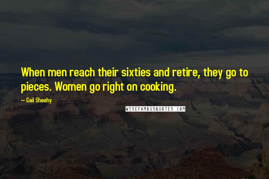 Gail Sheehy Quotes: When men reach their sixties and retire, they go to pieces. Women go right on cooking.