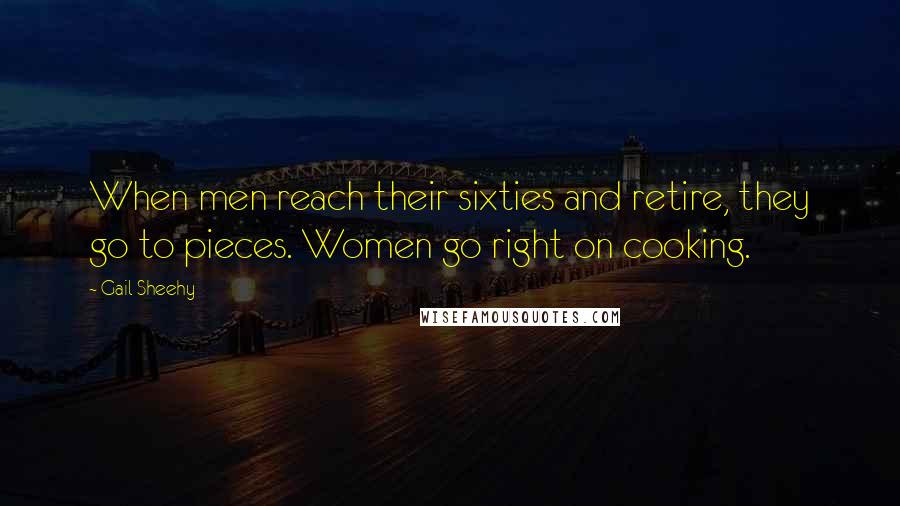 Gail Sheehy Quotes: When men reach their sixties and retire, they go to pieces. Women go right on cooking.