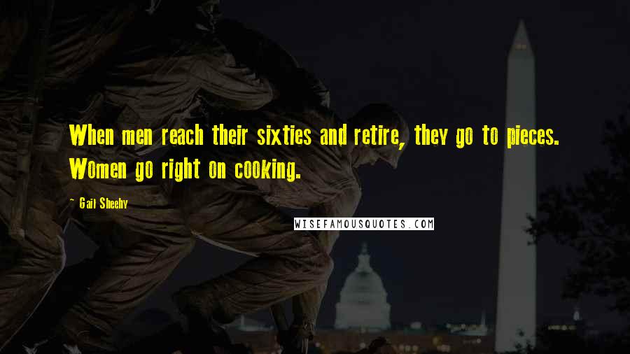 Gail Sheehy Quotes: When men reach their sixties and retire, they go to pieces. Women go right on cooking.