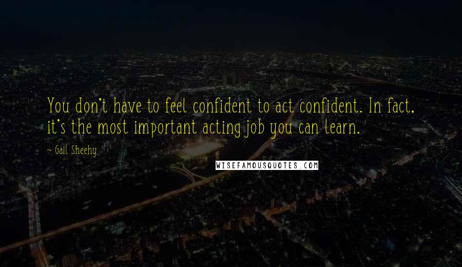 Gail Sheehy Quotes: You don't have to feel confident to act confident. In fact, it's the most important acting job you can learn.