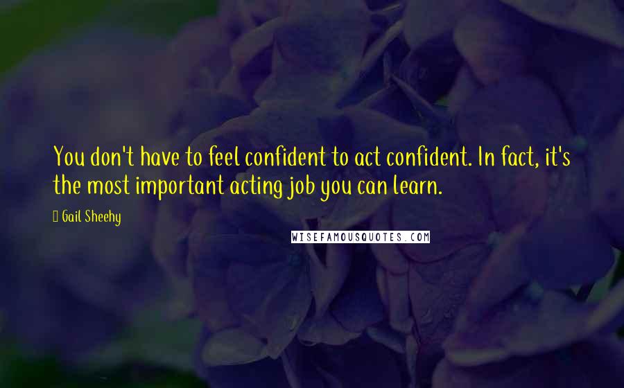 Gail Sheehy Quotes: You don't have to feel confident to act confident. In fact, it's the most important acting job you can learn.