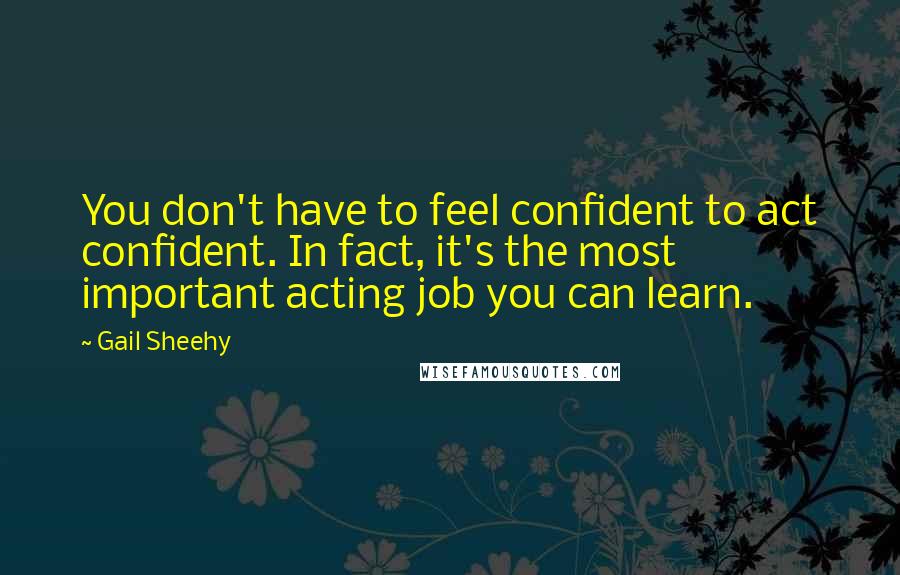 Gail Sheehy Quotes: You don't have to feel confident to act confident. In fact, it's the most important acting job you can learn.