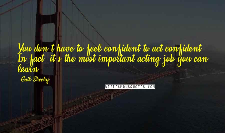 Gail Sheehy Quotes: You don't have to feel confident to act confident. In fact, it's the most important acting job you can learn.