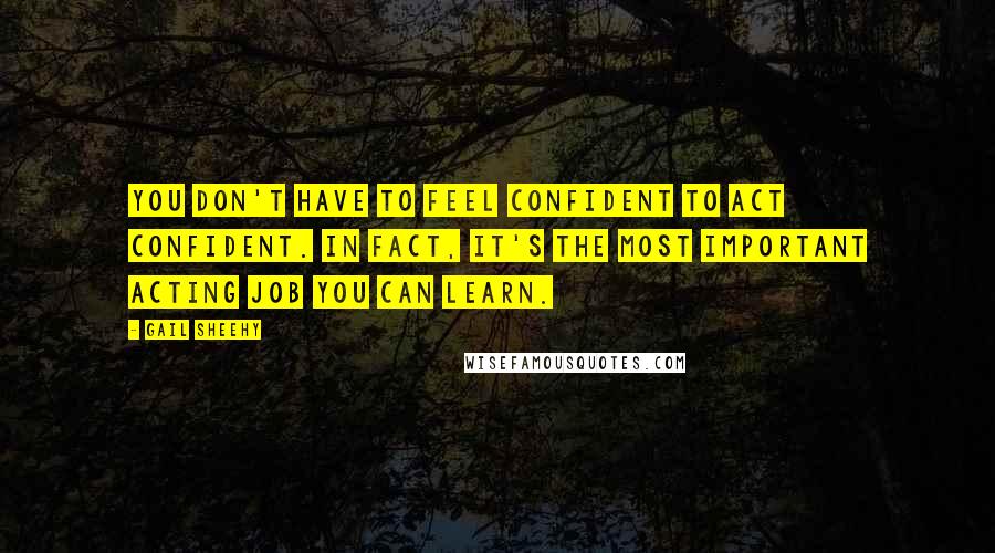 Gail Sheehy Quotes: You don't have to feel confident to act confident. In fact, it's the most important acting job you can learn.