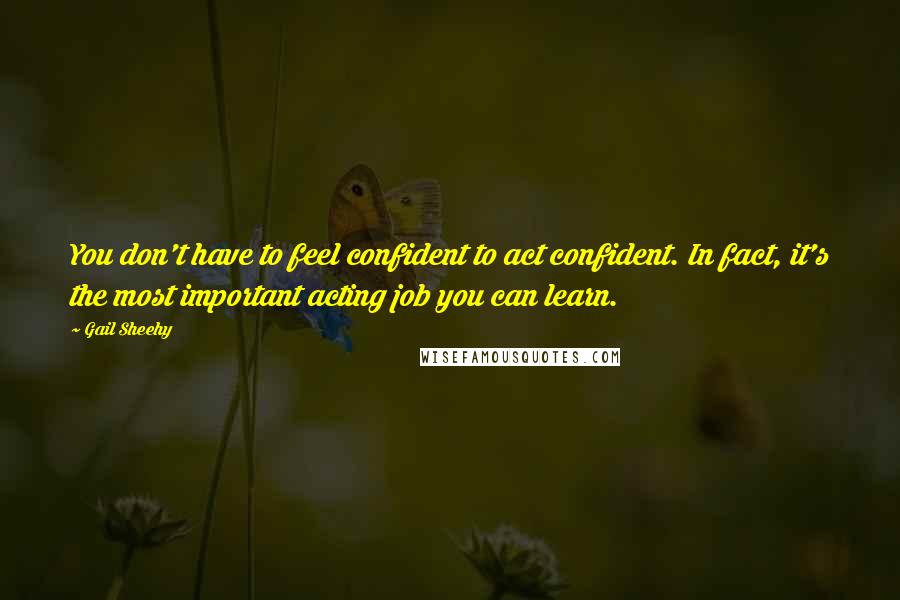 Gail Sheehy Quotes: You don't have to feel confident to act confident. In fact, it's the most important acting job you can learn.