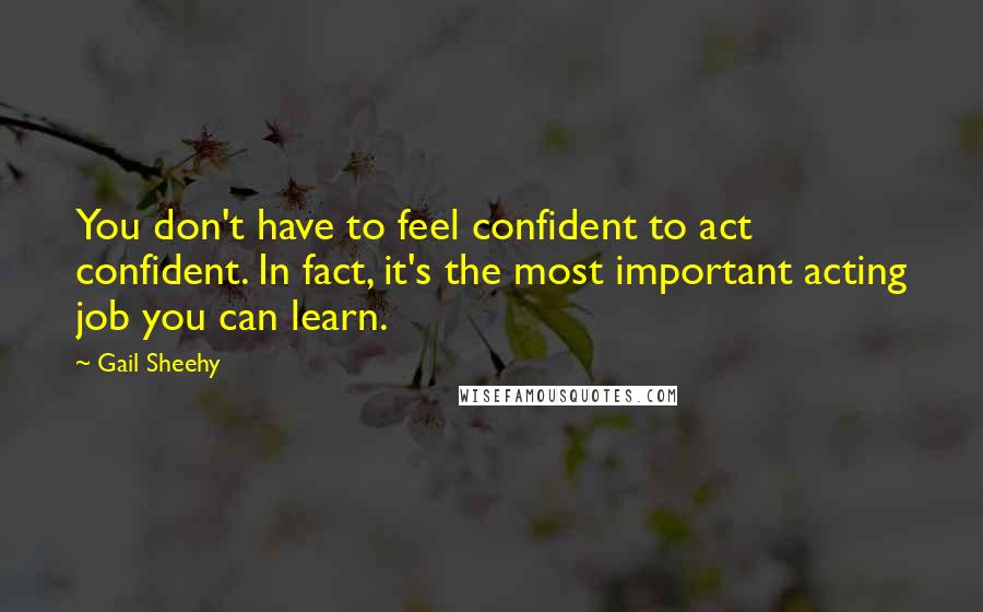 Gail Sheehy Quotes: You don't have to feel confident to act confident. In fact, it's the most important acting job you can learn.