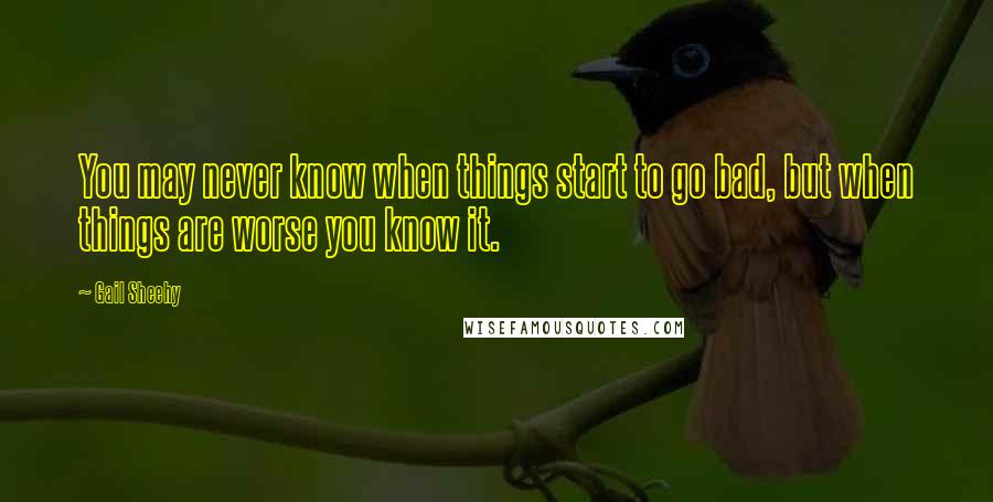 Gail Sheehy Quotes: You may never know when things start to go bad, but when things are worse you know it.